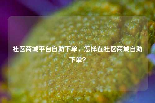 社区商城平台自助下单，怎样在社区商城自助下单？