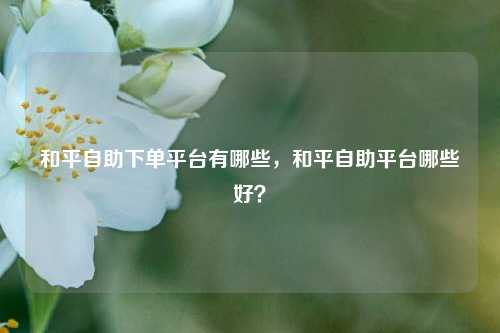 和平自助下单平台有哪些，和平自助平台哪些好？